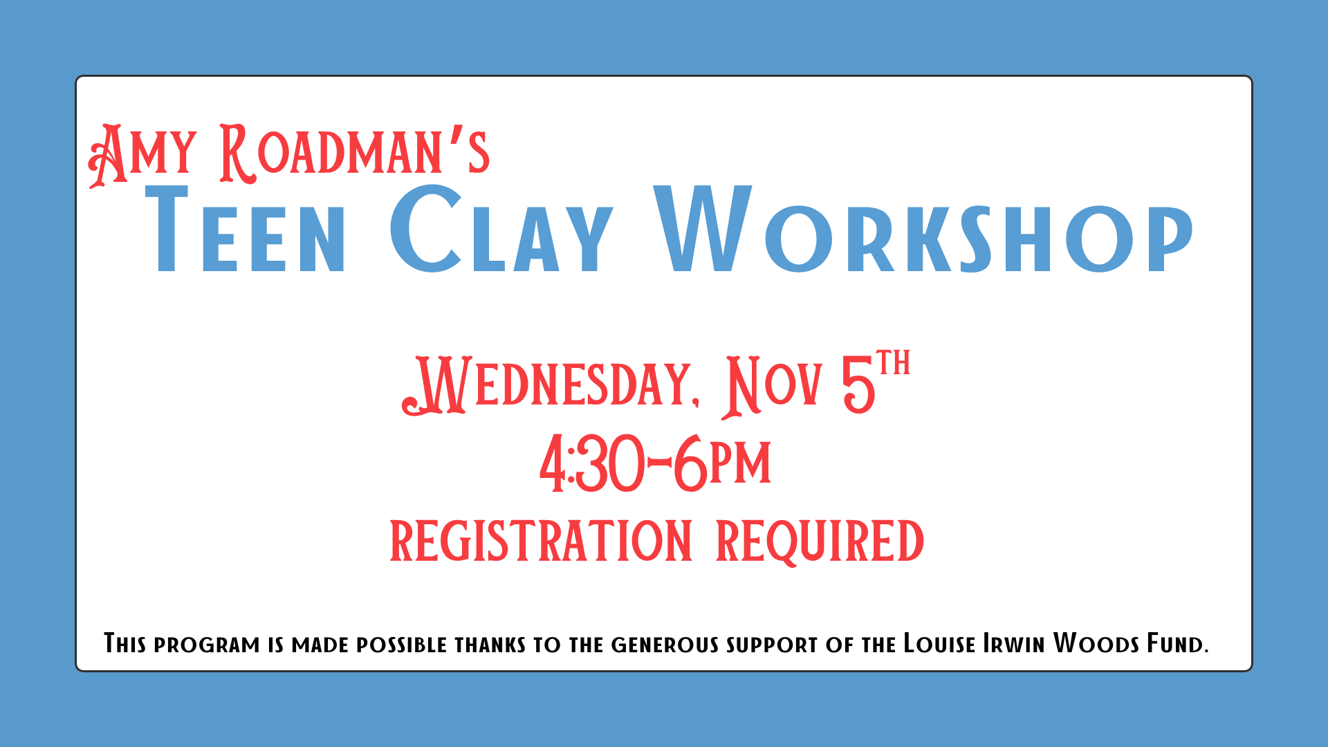 2025 Teen Pottery Workshop Amy Roadman’s Teen Clay Workshop Wednesday, Nov 5th 4:30-6pm registration required This program is made possible thanks to the generous support of the Louise Irwin Woods Fund.