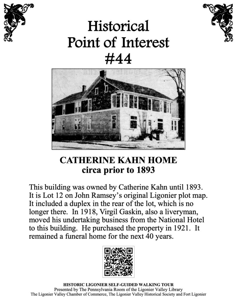 This building was owned by Catherine Kahn until 1893. It is Lot 12 on John Ramsey’s original Ligonier plot map. It included a duplex in the rear of the lot, which is no longer there. In 1918, Virgil Gaskin, also a liveryman, moved his undertaking business from the National Hotel to this building. He purchased the property in 1921. It remained a funeral home for the next 40 years.