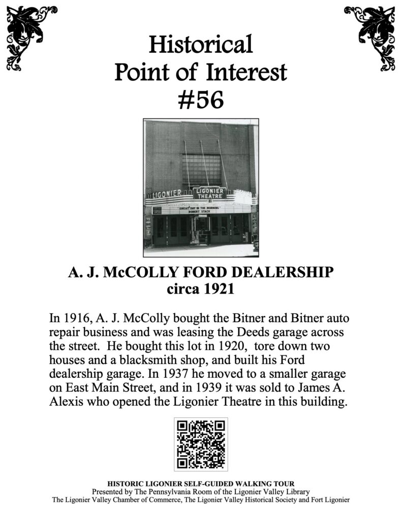 In 1916, A. J. McColly bought the Bitner and Bitner auto repair business and was leasing the Deeds garage across the street. He bought this lot in 1920, tore down two houses and a blacksmith shop, and built his Ford dealership garage. In 1937 he moved to a smaller garage on East Main Street, and in 1939 it was sold to James A. Alexis who opened the Ligonier Theatre in this building.