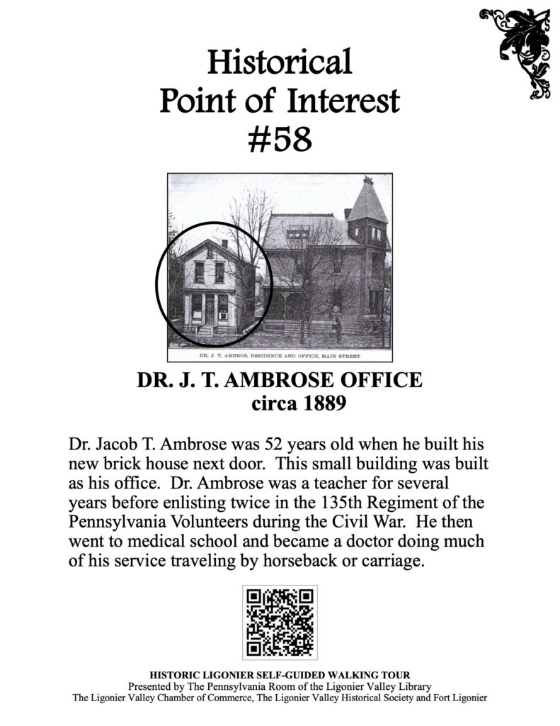 Dr. Jacob T. Ambrose was 52 years old when he built his new brick house next door. This small building was built as his office. Dr. Ambrose was a teacher for several years before enlisting twice in the 135th Regiment of the Pennsylvania Volunteers during the Civil War. He then went to medical school and became a doctor doing much of his service traveling by horseback or carriage.