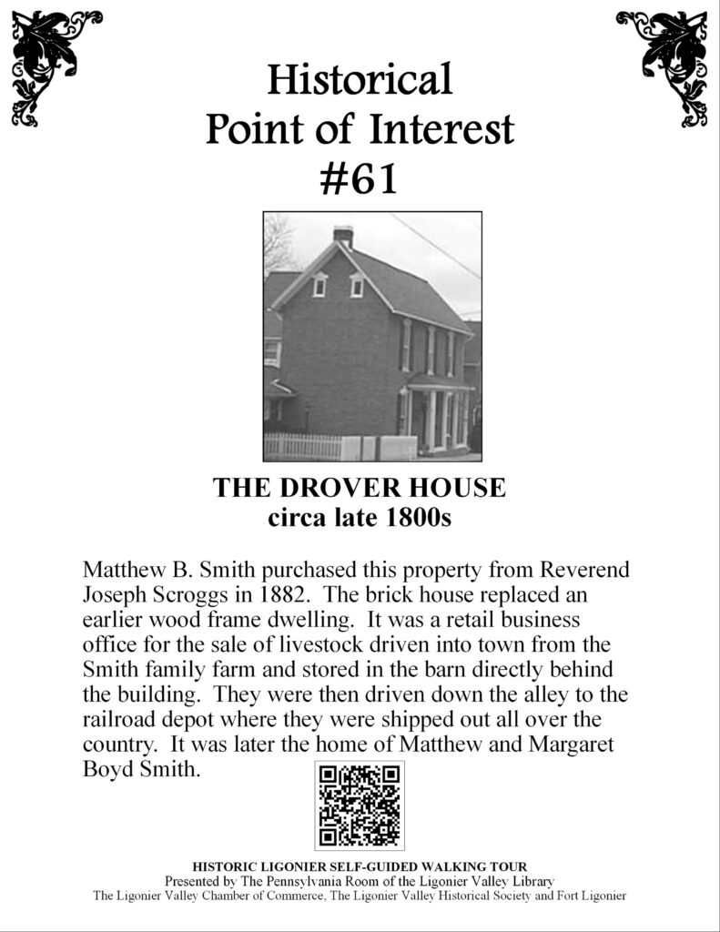 Matthew B. Smith purchased this property from Reverend Joseph Scroggs in 1882. The brick house replaced an earlier wood frame dwelling. It was a retail business office for the sale of livestock driven into town from the Smith family farm and stored in the barn directly behind the building. They were then driven down the alley to the railroad depot where they were shipped out all over the country. It was later the home of Matthew and Margaret Boyd Smith.